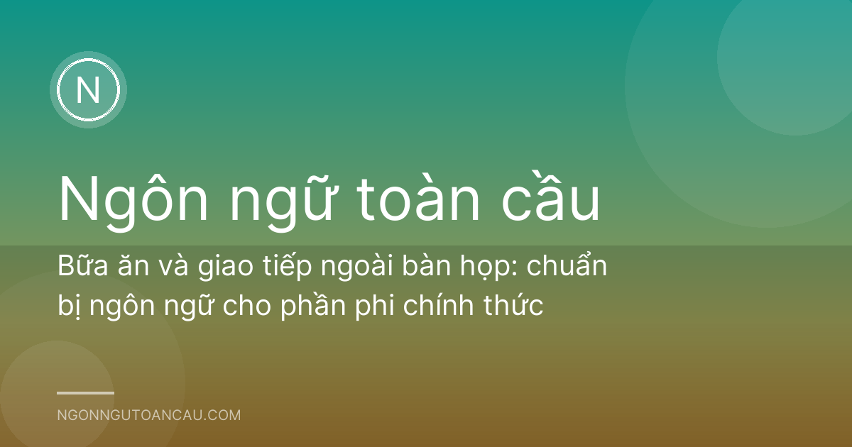 Bữa ăn và giao tiếp ngoài bàn họp: chuẩn bị ngôn ngữ cho phần phi chính thức