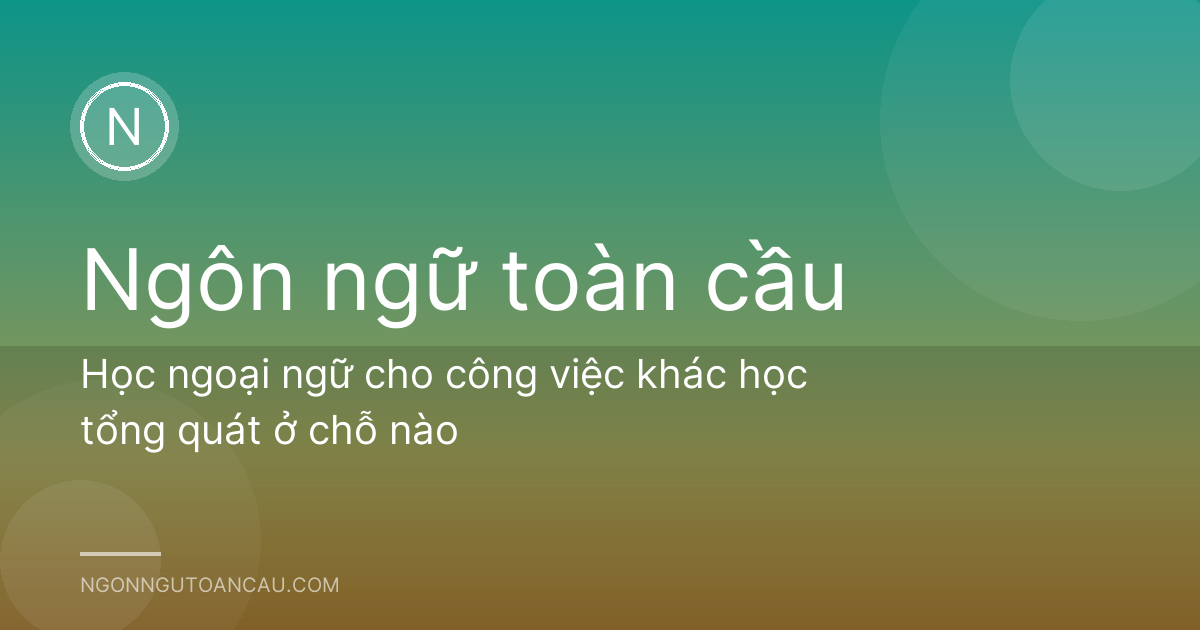 Học ngoại ngữ cho công việc khác học tổng quát ở chỗ nào