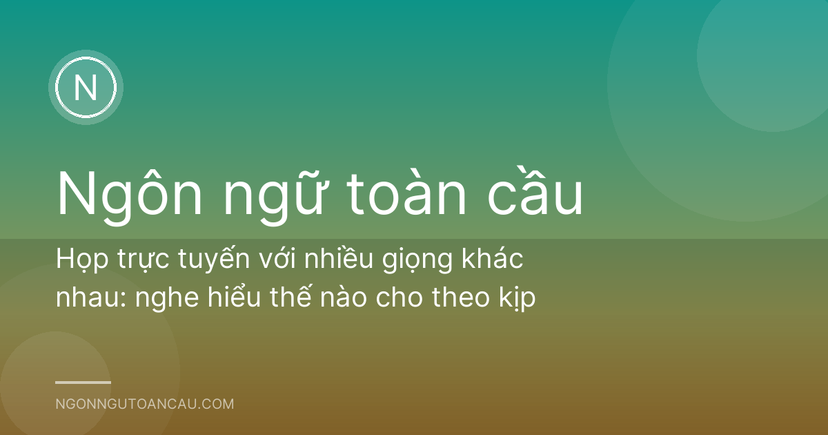 Họp trực tuyến với nhiều giọng khác nhau: nghe hiểu thế nào cho theo kịp