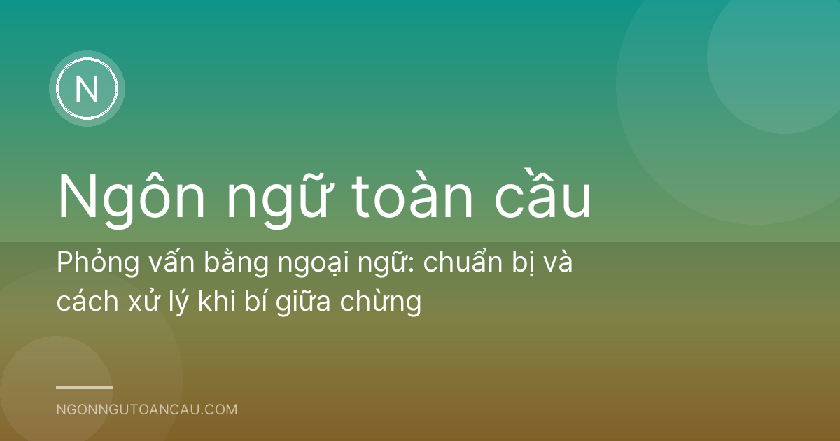 Phỏng vấn bằng ngoại ngữ: chuẩn bị và cách xử lý khi bí giữa chừng