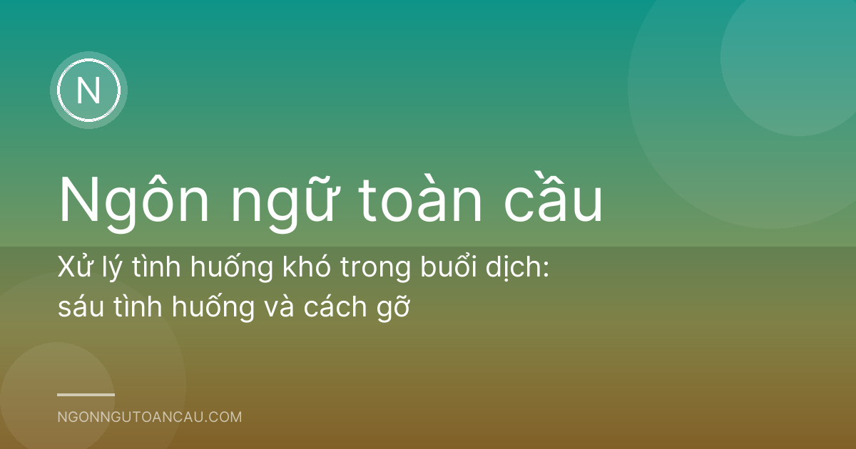 Xử lý tình huống khó trong buổi dịch: sáu tình huống và cách gỡ